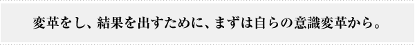 変革をし、結果を出すために、まずは自らの意識改革から。