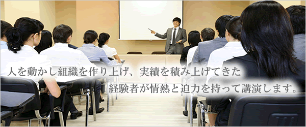 人を動かし組織を作り上げ、実績を積み上げてきた経験者が情熱と迫力を持って講演します。