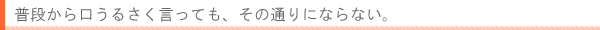 普段から口うるさく言っても、その通りにならない。