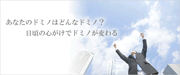 あなたのドミノはどんなドミノ？日頃の心がけでドミノが変わる